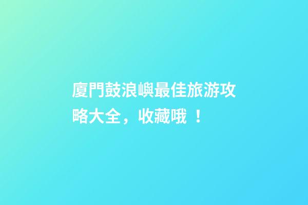 廈門鼓浪嶼最佳旅游攻略大全，收藏哦！